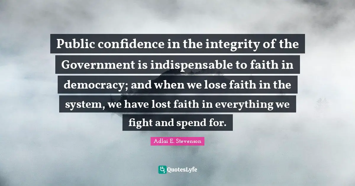 Indispensable Quotes: "Public confidence in the integrity of the Government is indispensable to faith in democracy; and when we lose faith in the system, we have lost faith in everything we fight and spend for."