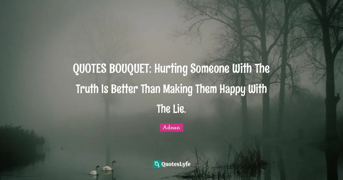 QUOTES BOUQUET: Hurting Someone With The Truth Is Better Than Making Them Happy With The Lie.