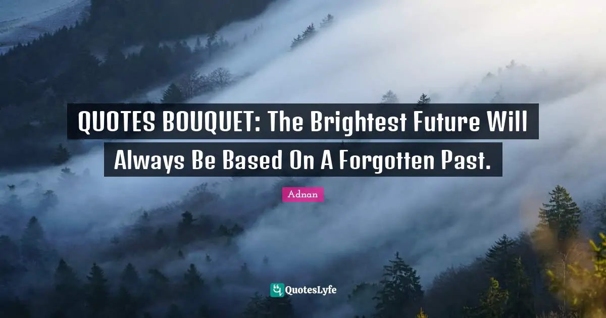 QUOTES BOUQUET: The Brightest Future Will Always Be Based On A Forgotten Past.