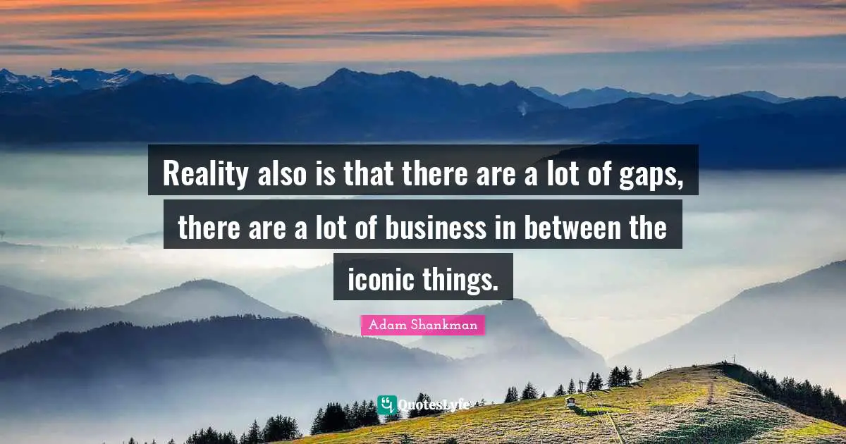 Reality also is that there are a lot of gaps, there are a lot of business in between the iconic things.