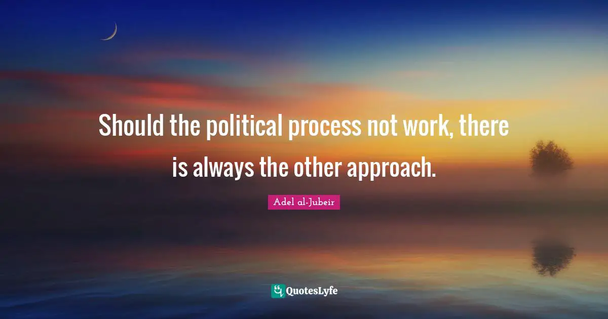Adel Al-Jubeir Quotes: "Should the political process not work, there is always the other approach."