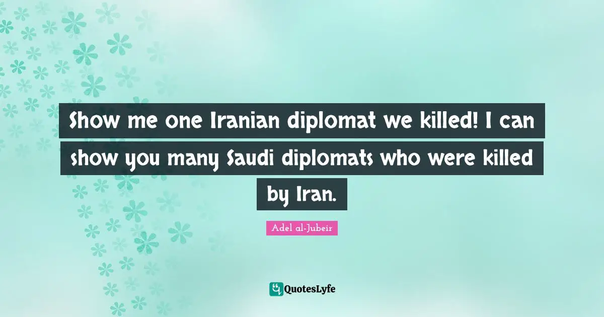 Show me one Iranian diplomat we killed! I can show you many Saudi diplomats who were killed by Iran.