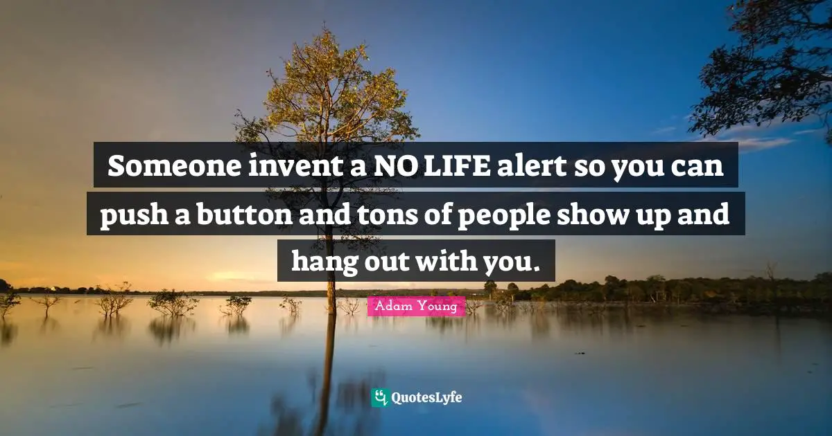 Someone invent a NO LIFE alert so you can push a button and tons of people show up and hang out with you.