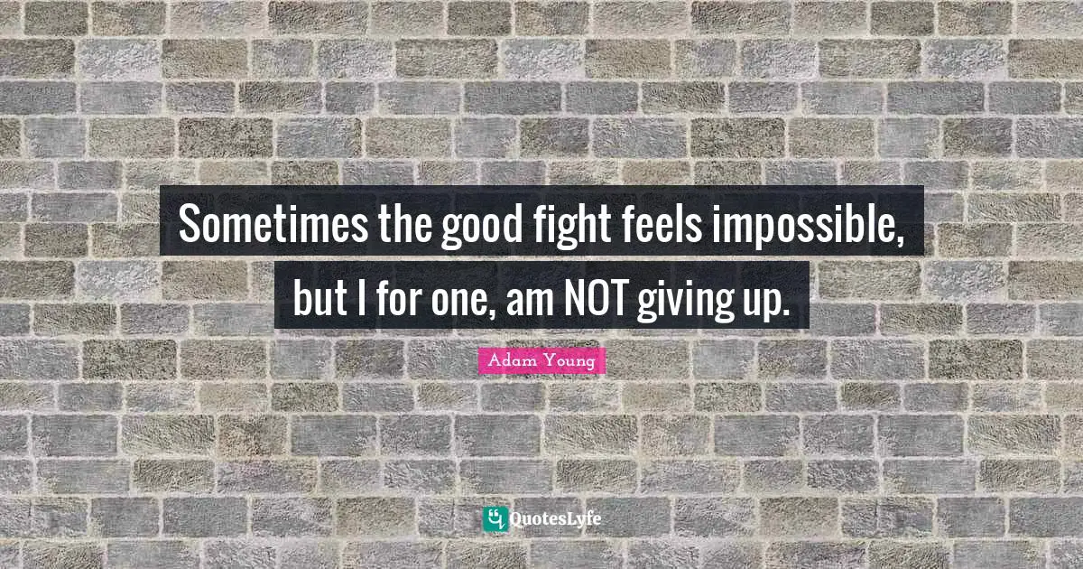 Sometimes the good fight feels impossible, but I for one, am NOT giving up.