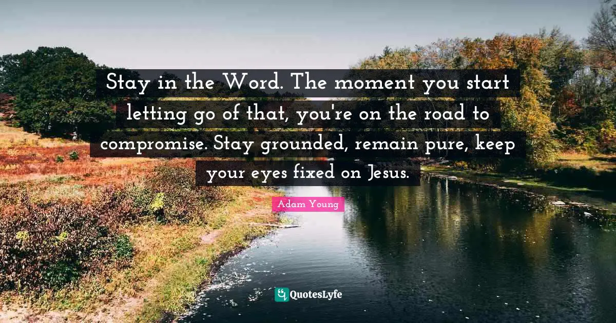 Stay in the Word. The moment you start letting go of that, you're on the road to compromise. Stay grounded, remain pure, keep your eyes fixed on Jesus.