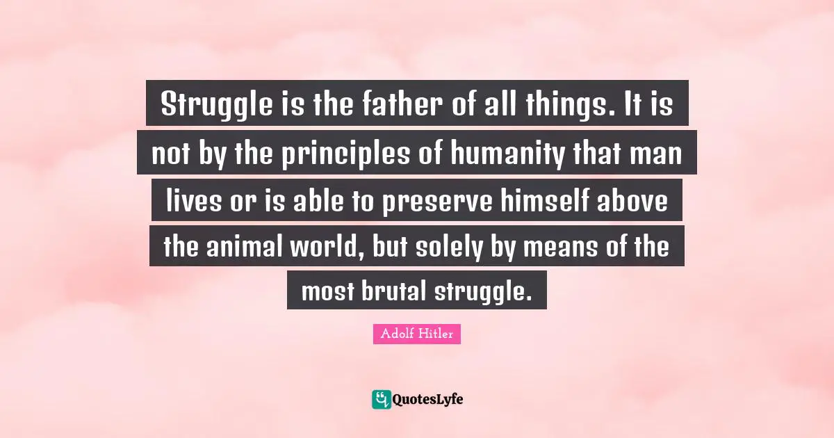 Brutal Quotes: "Struggle is the father of all things. It is not by the principles of humanity that man lives or is able to preserve himself above the animal world, but solely by means of the most brutal struggle."