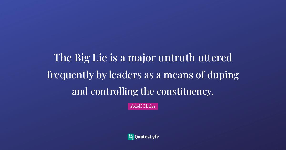 The Big Lie is a major untruth uttered frequently by leaders as a means of duping and controlling the constituency.