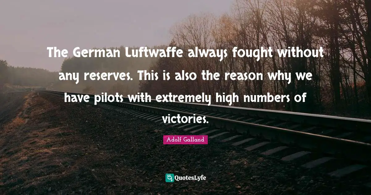 Adolf Galland Quotes: "The German Luftwaffe always fought without any reserves. This is also the reason why we have pilots with extremely high numbers of victories."