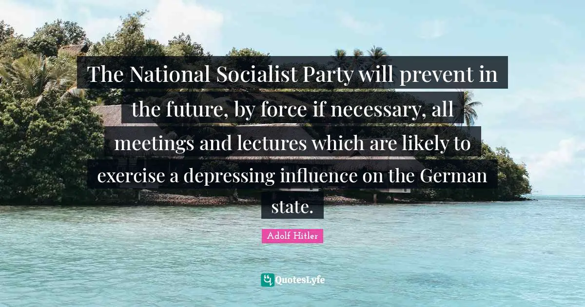 Lectures Quotes: "The National Socialist Party will prevent in the future, by force if necessary, all meetings and lectures which are likely to exercise a depressing influence on the German state."