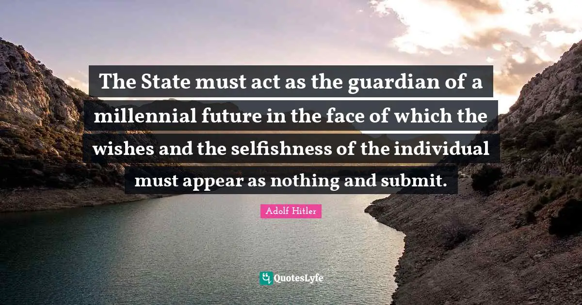 Selfishness Quotes: "The State must act as the guardian of a millennial future in the face of which the wishes and the selfishness of the individual must appear as nothing and submit."