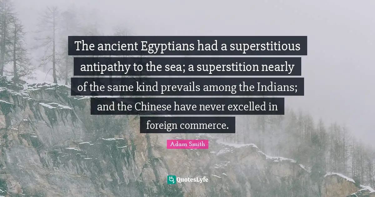 Antipathy Quotes: "The ancient Egyptians had a superstitious antipathy to the sea; a superstition nearly of the same kind prevails among the Indians; and the Chinese have never excelled in foreign commerce."