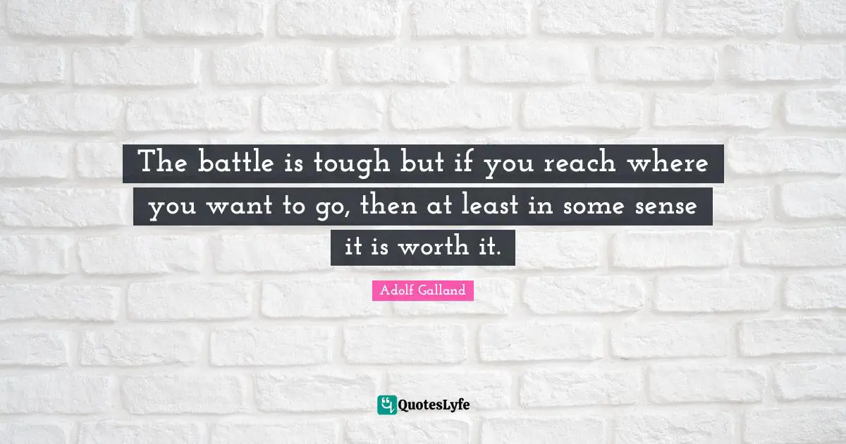 Adolf Galland Quotes: "The battle is tough but if you reach where you want to go, then at least in some sense it is worth it."