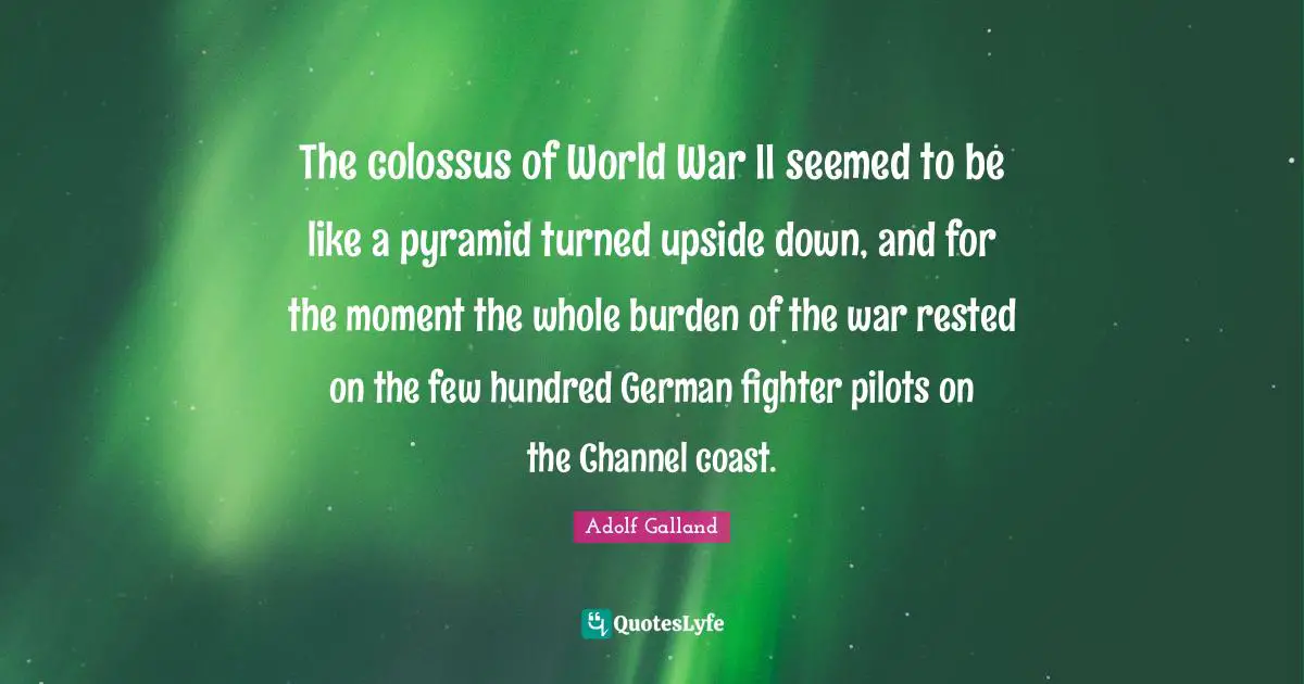 Burden Quotes: "The colossus of World War II seemed to be like a pyramid turned upside down, and for the moment the whole burden of the war rested on the few hundred German fighter pilots on the Channel coast."