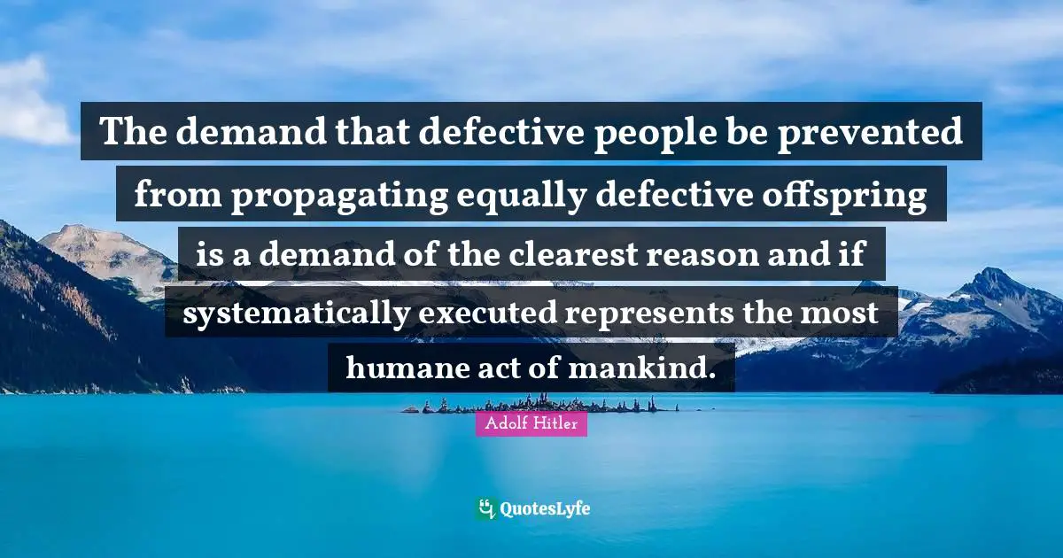 Humane Quotes: "The demand that defective people be prevented from propagating equally defective offspring is a demand of the clearest reason and if systematically executed represents the most humane act of mankind."