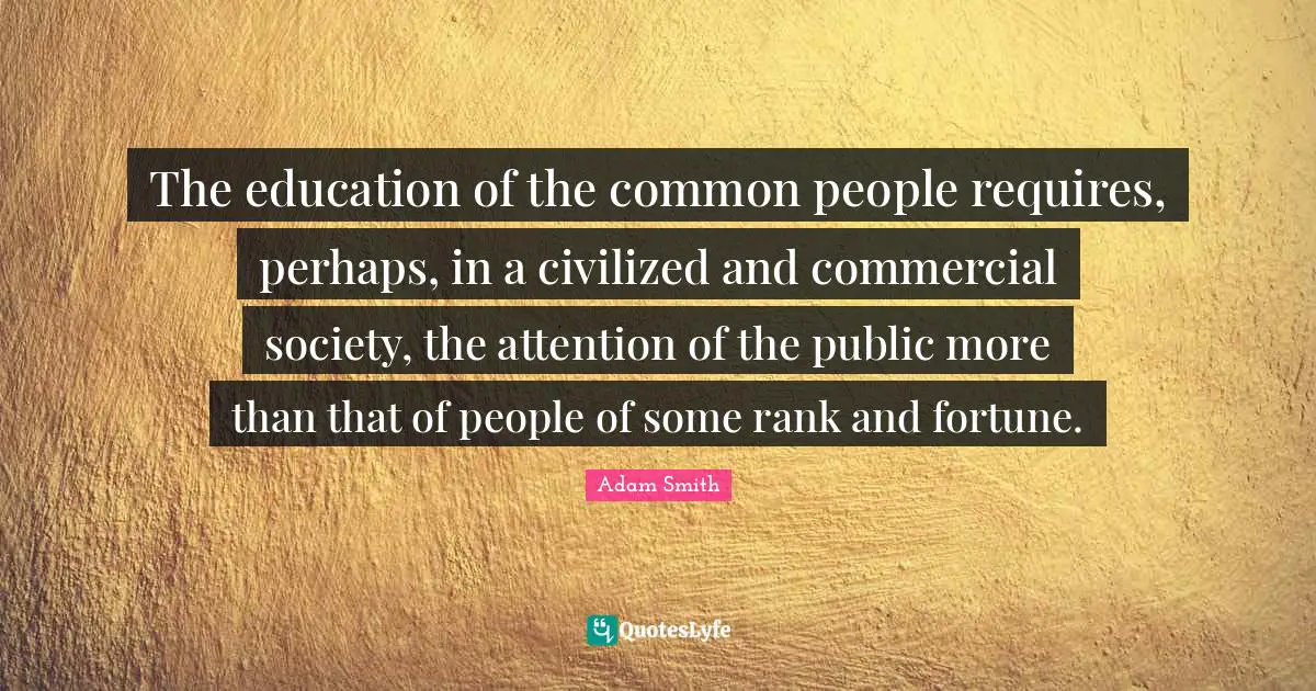 The education of the common people requires, perhaps, in a civilized and commercial society, the attention of the public more than that of people of some rank and fortune.