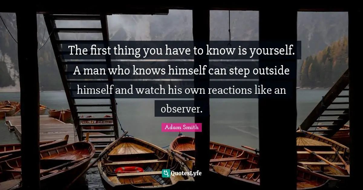 Firsts Quotes: "The first thing you have to know is yourself. A man who knows himself can step outside himself and watch his own reactions like an observer."