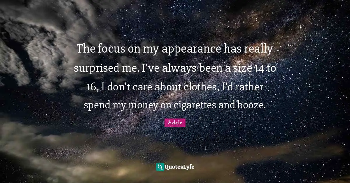 Adele Quotes: The focus on my appearance has really surprised me. I've always been a size 14 to 16, I don't care about clothes, I'd rather spend my money on cigarettes and booze.