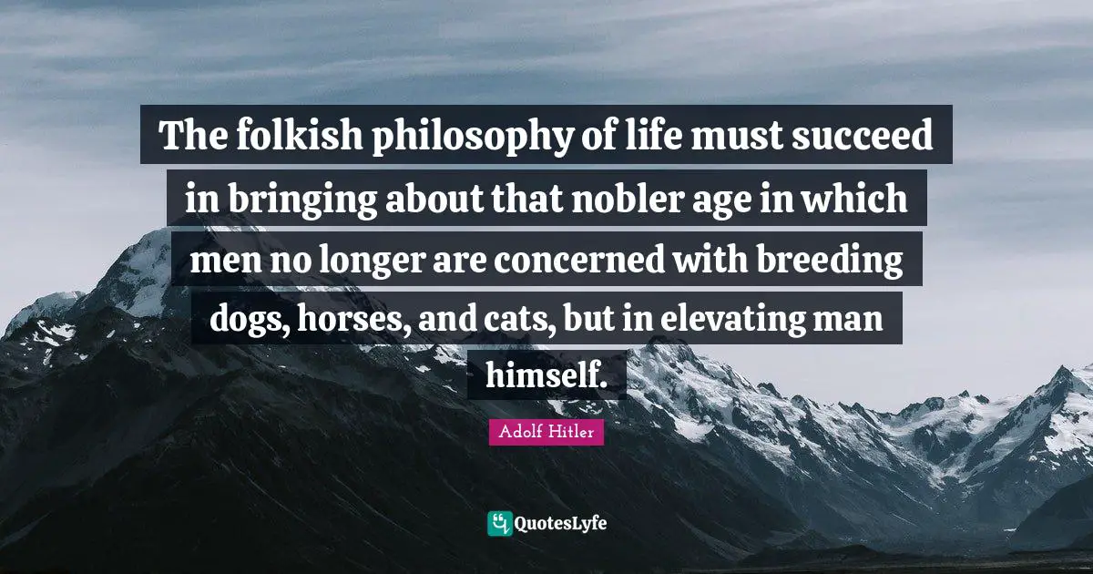 Elevating Quotes: "The folkish philosophy of life must succeed in bringing about that nobler age in which men no longer are concerned with breeding dogs, horses, and cats, but in elevating man himself."