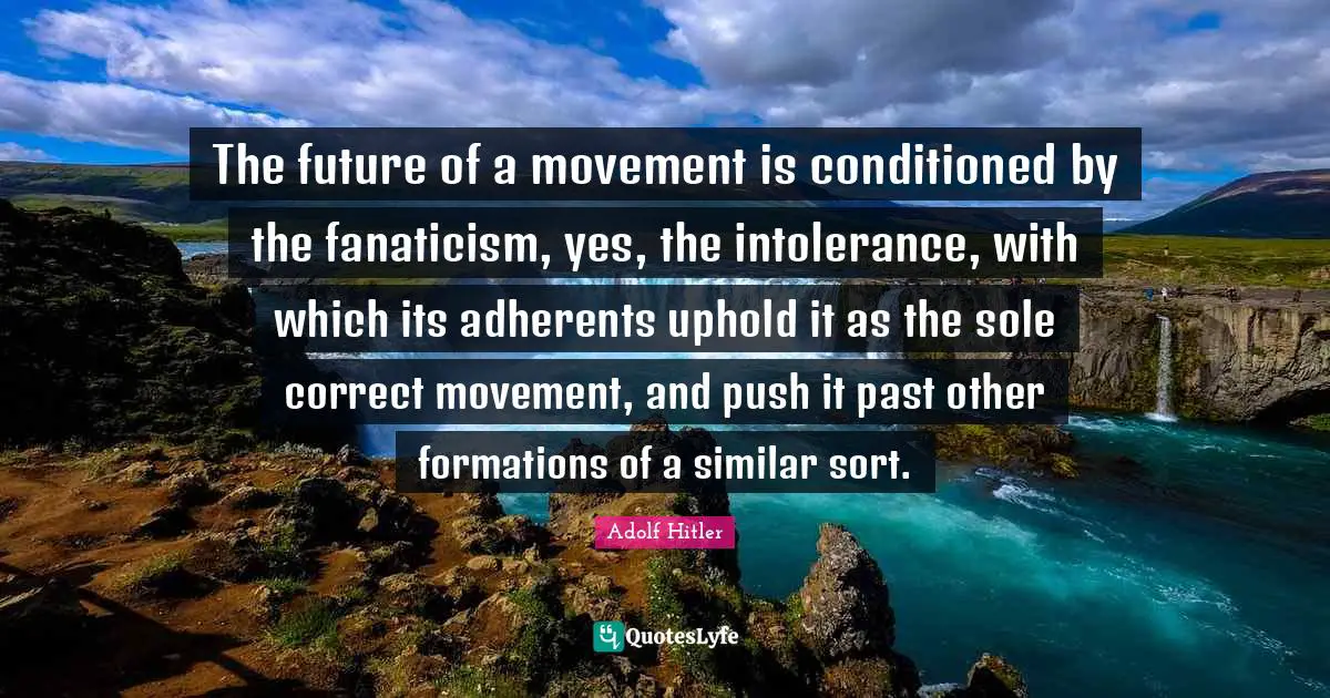 The future of a movement is conditioned by the fanaticism, yes, the intolerance, with which its adherents uphold it as the sole correct movement, and push it past other formations of a similar sort.