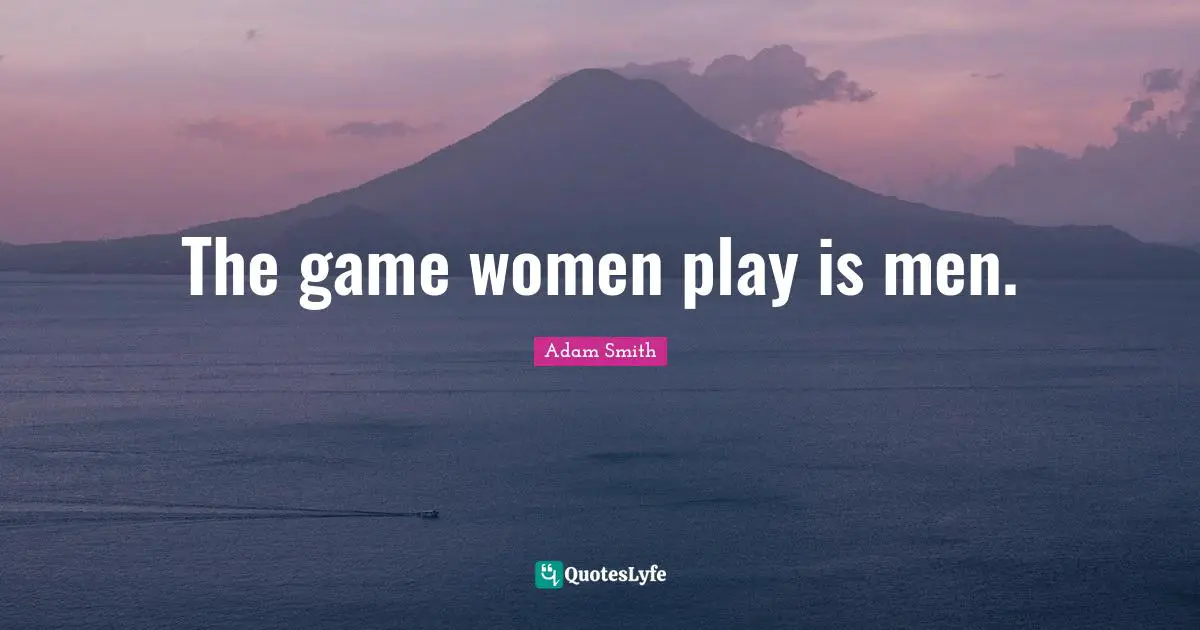 The game women play is men.