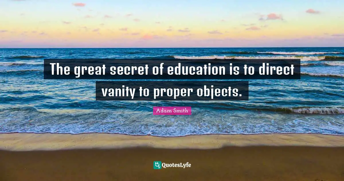 Adam Smith Quotes: "The great secret of education is to direct vanity to proper objects."