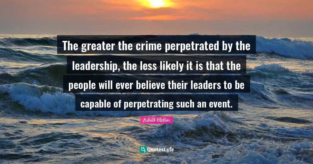 Leader Quotes: "The greater the crime perpetrated by the leadership, the less likely it is that the people will ever believe their leaders to be capable of perpetrating such an event."