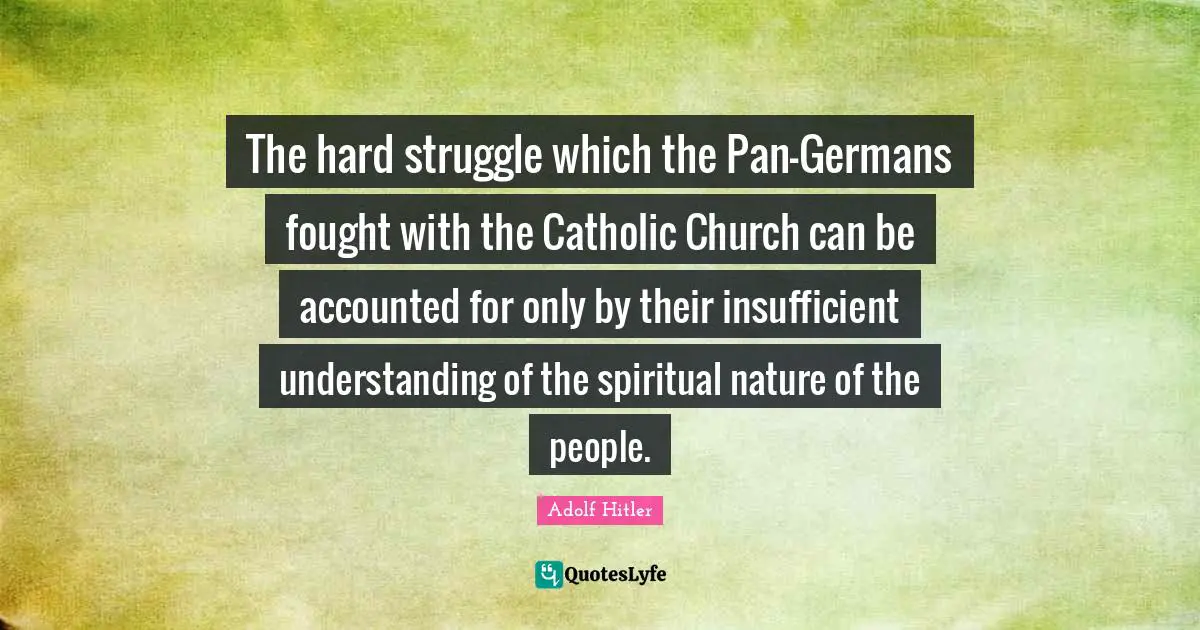 The hard struggle which the Pan-Germans fought with the Catholic Church can be accounted for only by their insufficient understanding of the spiritual nature of the people.