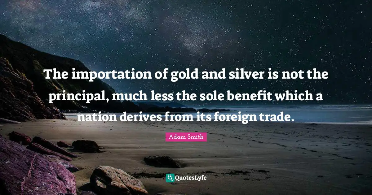 The importation of gold and silver is not the principal, much less the sole benefit which a nation derives from its foreign trade.
