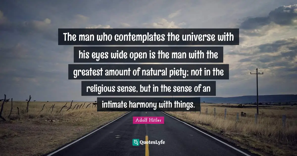 The man who contemplates the universe with his eyes wide open is the man with the greatest amount of natural piety; not in the religious sense, but in the sense of an intimate harmony with things.