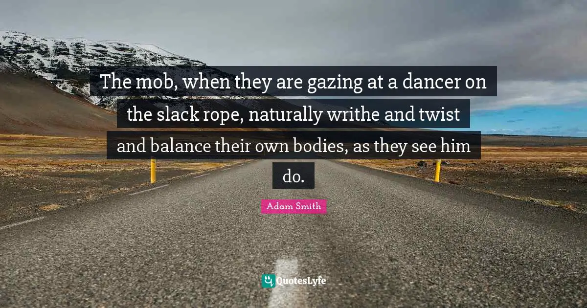 Gazing Quotes: "The mob, when they are gazing at a dancer on the slack rope, naturally writhe and twist and balance their own bodies, as they see him do."