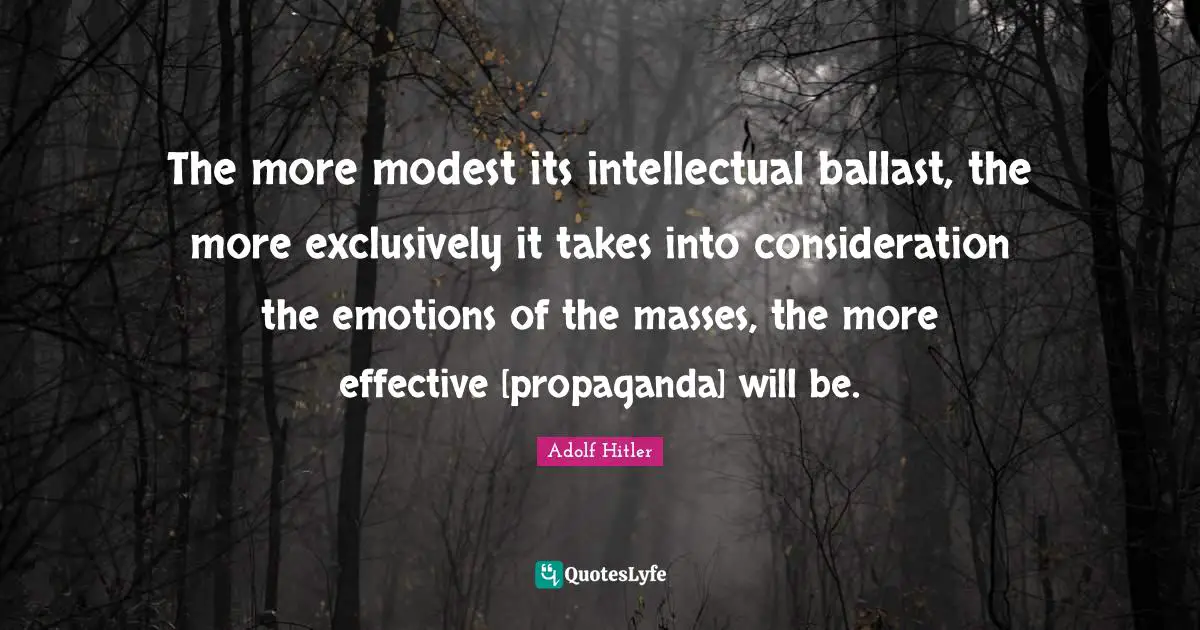 The more modest its intellectual ballast, the more exclusively it takes into consideration the emotions of the masses, the more effective [propaganda] will be.