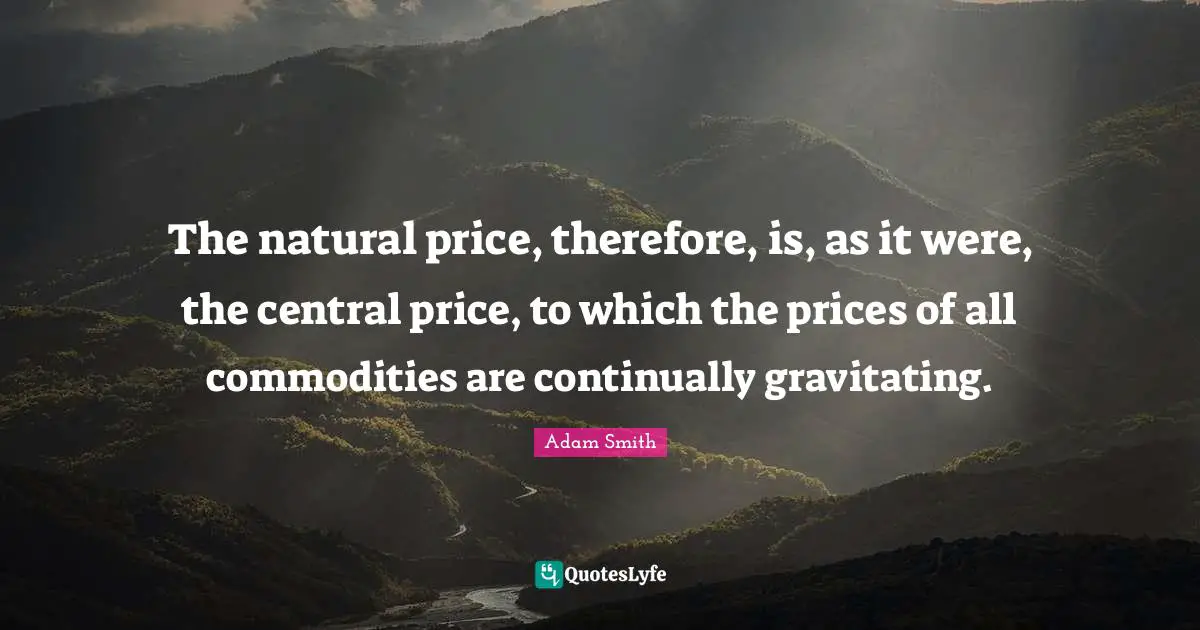 The natural price, therefore, is, as it were, the central price, to which the prices of all commodities are continually gravitating.
