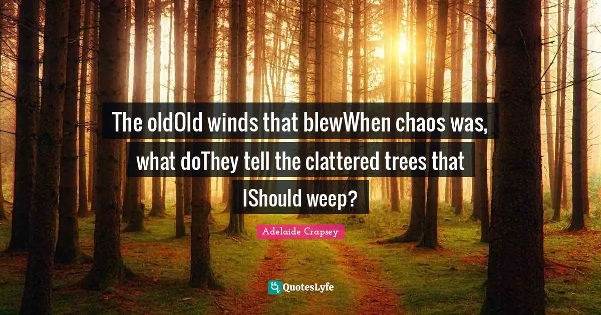 The oldOld winds that blewWhen chaos was, what doThey tell the clattered trees that IShould weep?