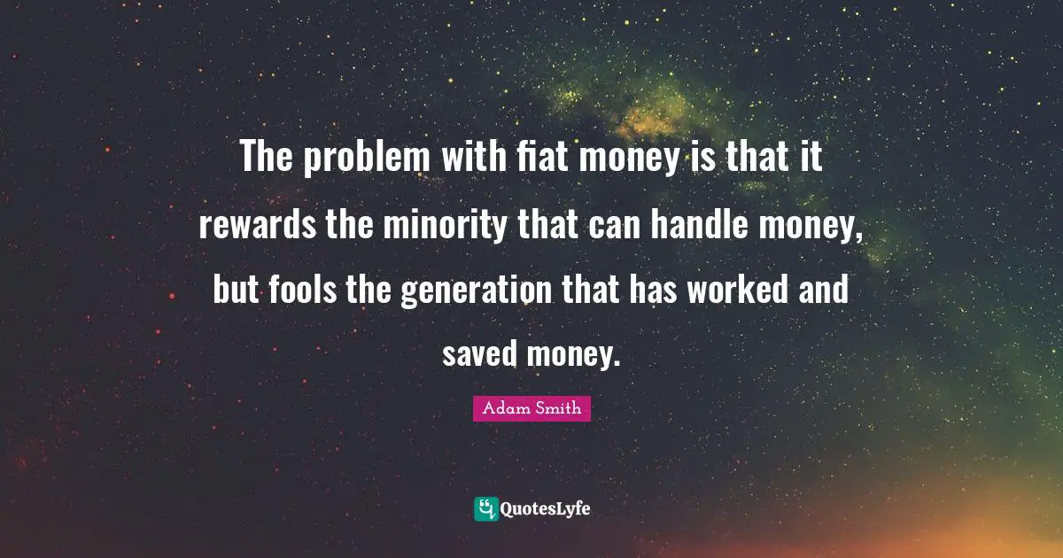 Adam Smith Quotes: "The problem with fiat money is that it rewards the minority that can handle money, but fools the generation that has worked and saved money."