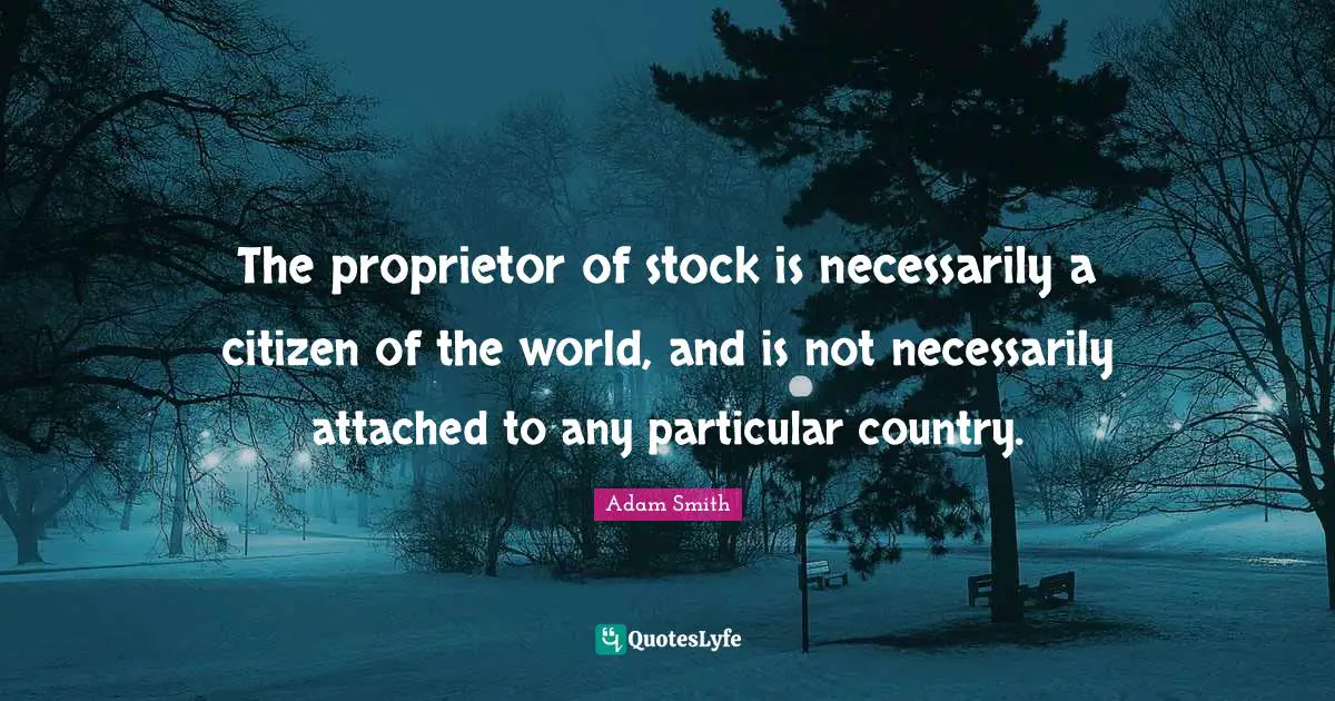 The proprietor of stock is necessarily a citizen of the world, and is not necessarily attached to any particular country.
