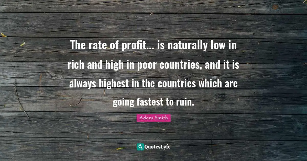 The rate of profit... is naturally low in rich and high in poor countries, and it is always highest in the countries which are going fastest to ruin.