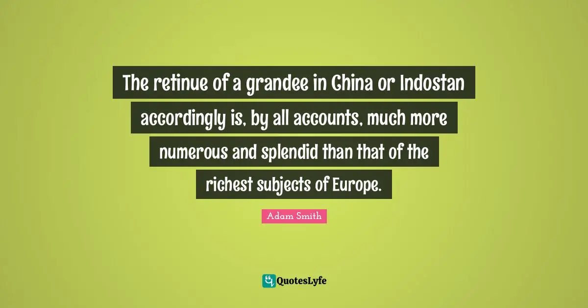 The retinue of a grandee in China or Indostan accordingly is, by all accounts, much more numerous and splendid than that of the richest subjects of Europe.