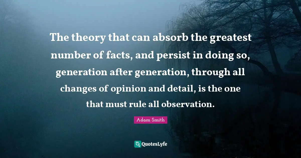 The theory that can absorb the greatest number of facts, and persist in doing so, generation after generation, through all changes of opinion and detail, is the one that must rule all observation.