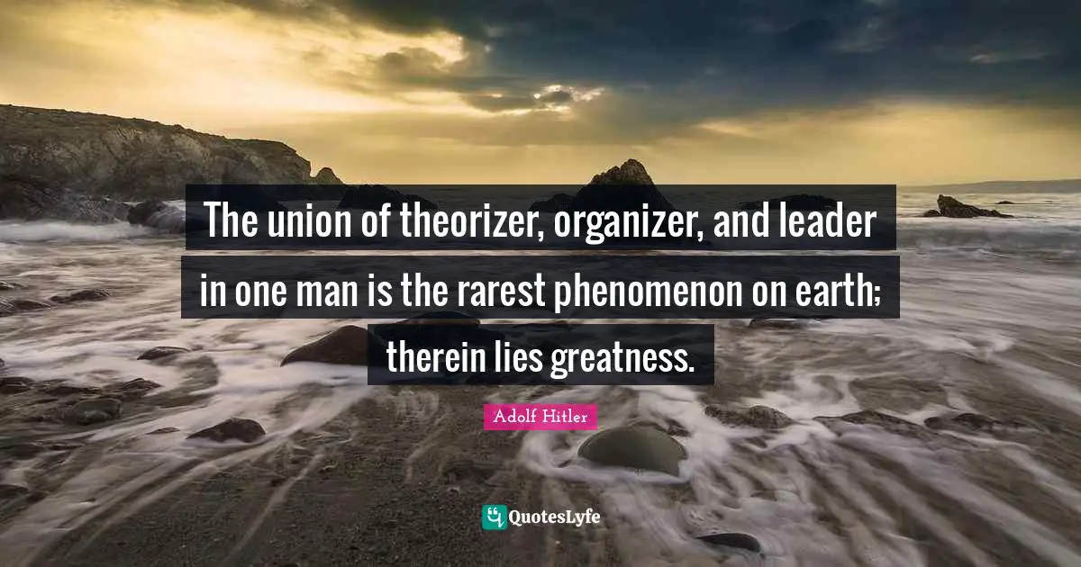The union of theorizer, organizer, and leader in one man is the rarest phenomenon on earth; therein lies greatness.
