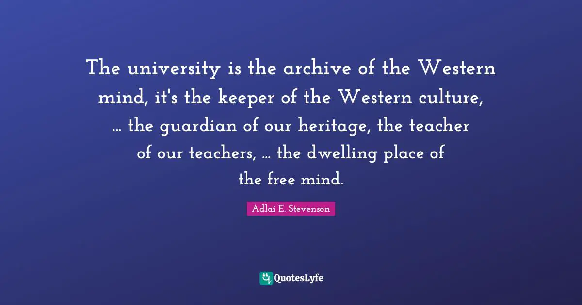 Dwelling Place Quotes: "The university is the archive of the Western mind, it's the keeper of the Western culture, ... the guardian of our heritage, the teacher of our teachers, ... the dwelling place of the free mind."