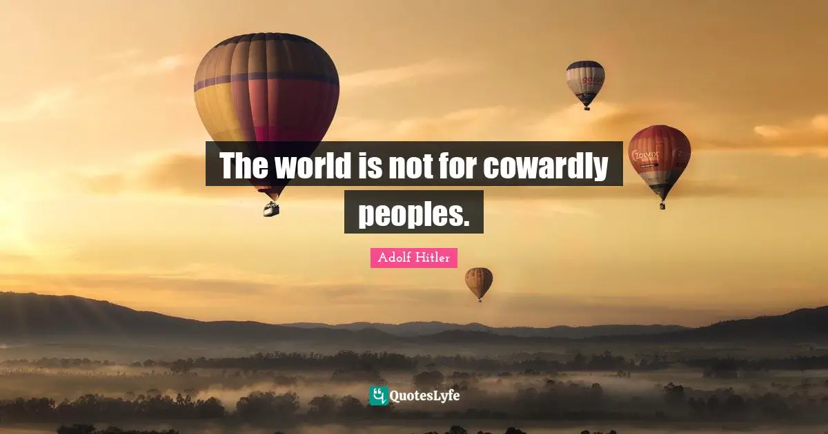 The world is not for cowardly peoples.