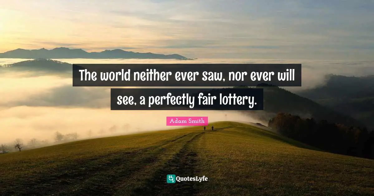 Adam Smith Quotes: "The world neither ever saw, nor ever will see, a perfectly fair lottery."
