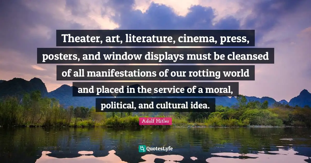 Theater Quotes: "Theater, art, literature, cinema, press, posters, and window displays must be cleansed of all manifestations of our rotting world and placed in the service of a moral, political, and cultural idea."