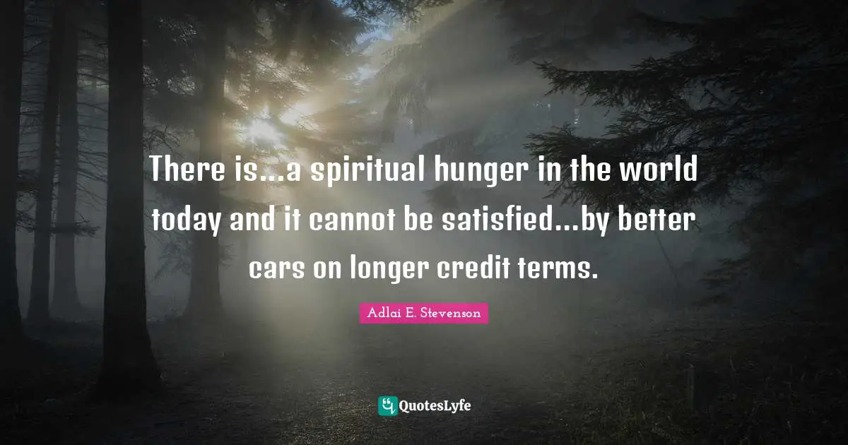 Adlai E. Stevenson Quotes: "There is...a spiritual hunger in the world today and it cannot be satisfied...by better cars on longer credit terms."