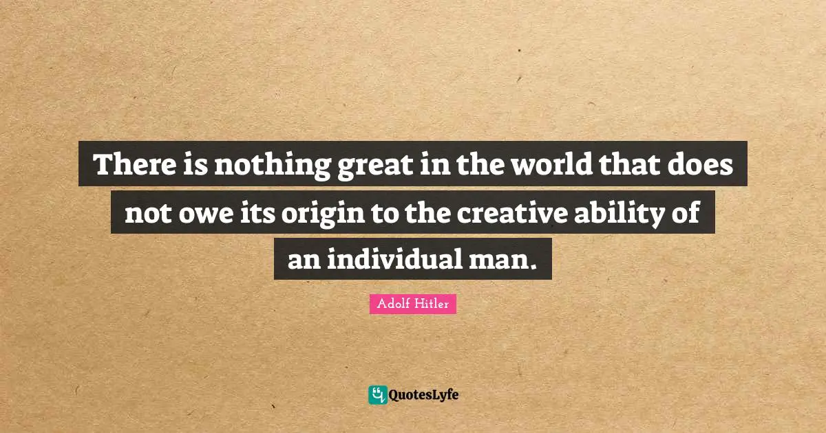 There is nothing great in the world that does not owe its origin to the creative ability of an individual man.