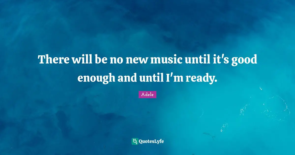 There will be no new music until it's good enough and until I'm ready.
