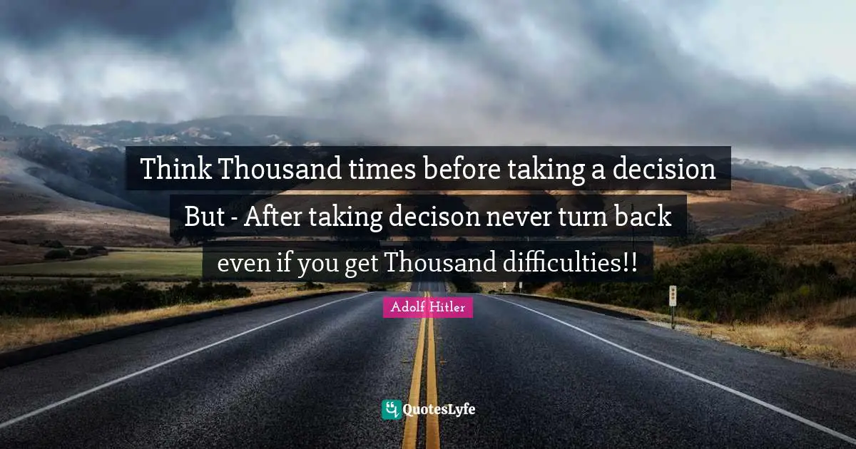Think Thousand times before taking a decision But - After taking decison never turn back even if you get Thousand difficulties!!