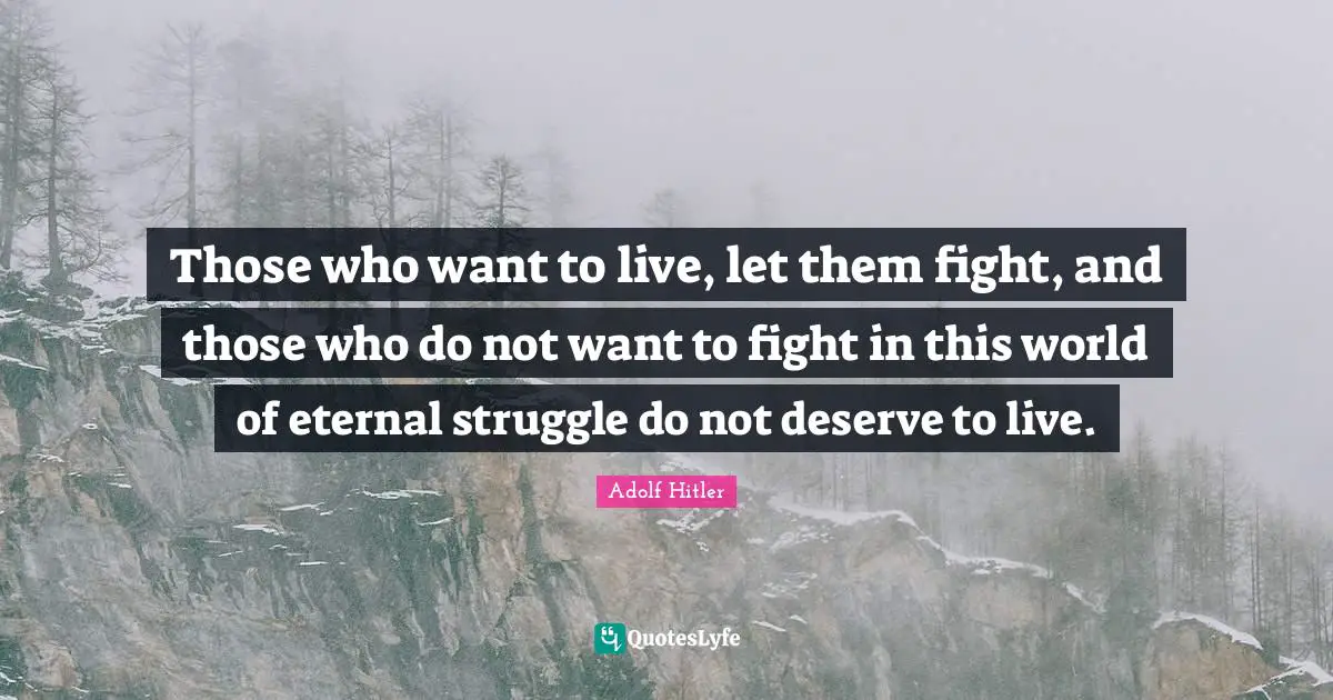 Those who want to live, let them fight, and those who do not want to fight in this world of eternal struggle do not deserve to live.