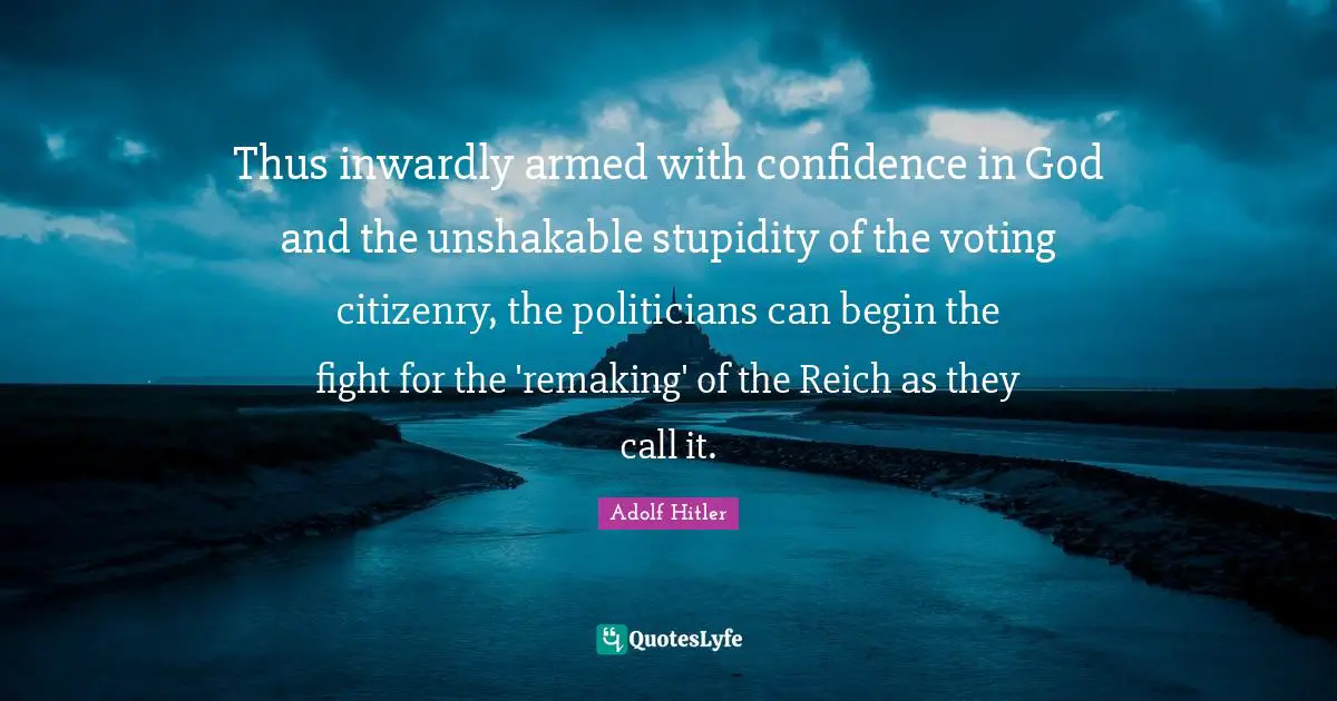 Thus inwardly armed with confidence in God and the unshakable stupidity of the voting citizenry, the politicians can begin the fight for the 'remaking' of the Reich as they call it.
