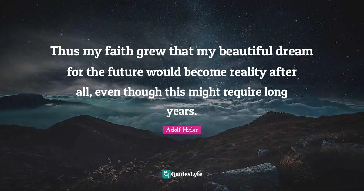 Thus my faith grew that my beautiful dream for the future would become reality after all, even though this might require long years.